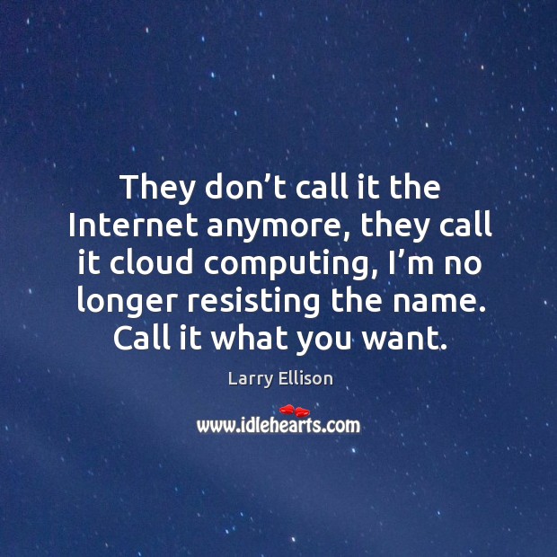 They don’t call it the internet anymore, they call it cloud computing, I’m no longer resisting the name. Larry Ellison Picture Quote