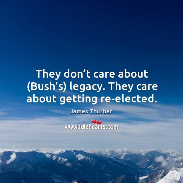 They don’t care about (bush’s) legacy. They care about getting re-elected. James Thurber Picture Quote