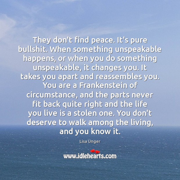 They don’t find peace. It’s pure bullshit. When something unspeakable happens, or Lisa Unger Picture Quote