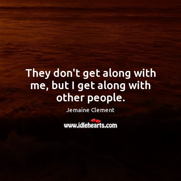 They don’t get along with me, but I get along with other people. Jemaine Clement Picture Quote