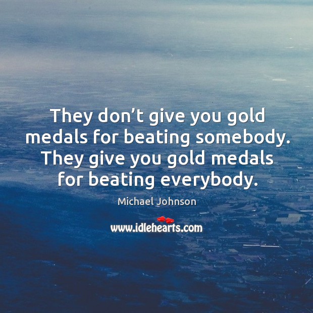 They don’t give you gold medals for beating somebody. They give you gold medals for beating everybody. Michael Johnson Picture Quote