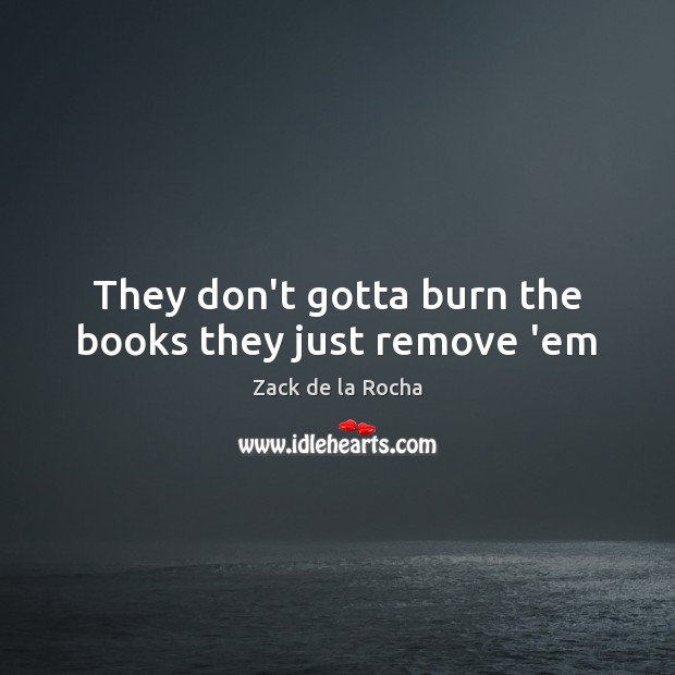 They don’t gotta burn the books they just remove ’em Zack de la Rocha Picture Quote