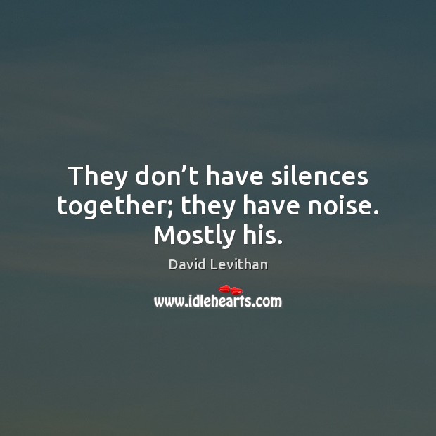 They don’t have silences together; they have noise. Mostly his. 