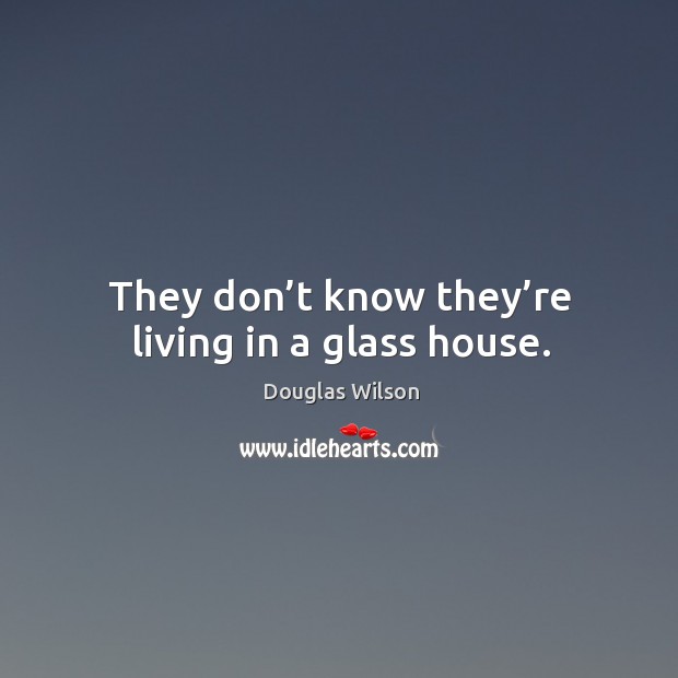 They don’t know they’re living in a glass house. Douglas Wilson Picture Quote