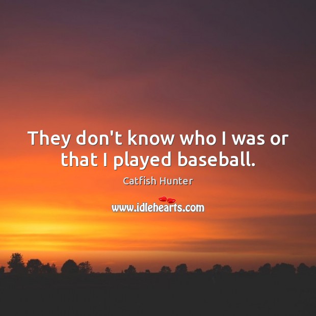 They don’t know who I was or that I played baseball. Image