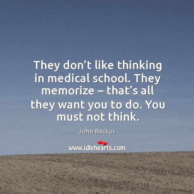 They don’t like thinking in medical school. They memorize – that’s all they want you to do. You must not think. John Backus Picture Quote