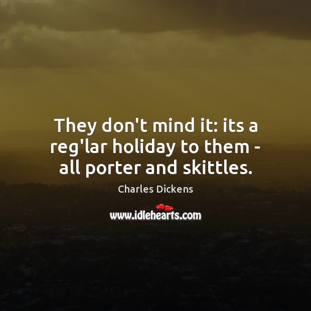 They don’t mind it: its a reg’lar holiday to them – all porter and skittles. Holiday Quotes Image