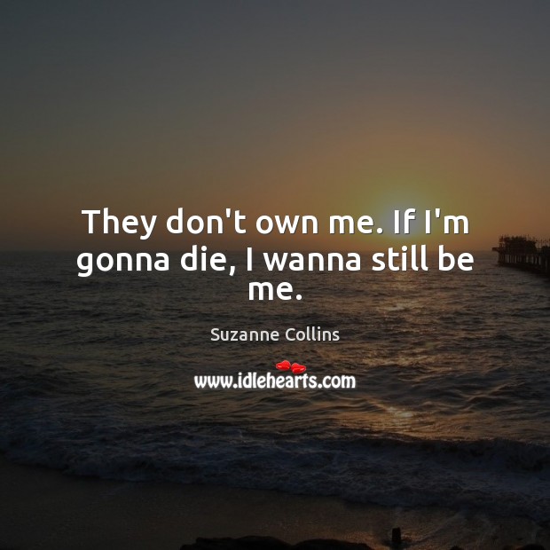 They don’t own me. If I’m gonna die, I wanna still be me. Suzanne Collins Picture Quote