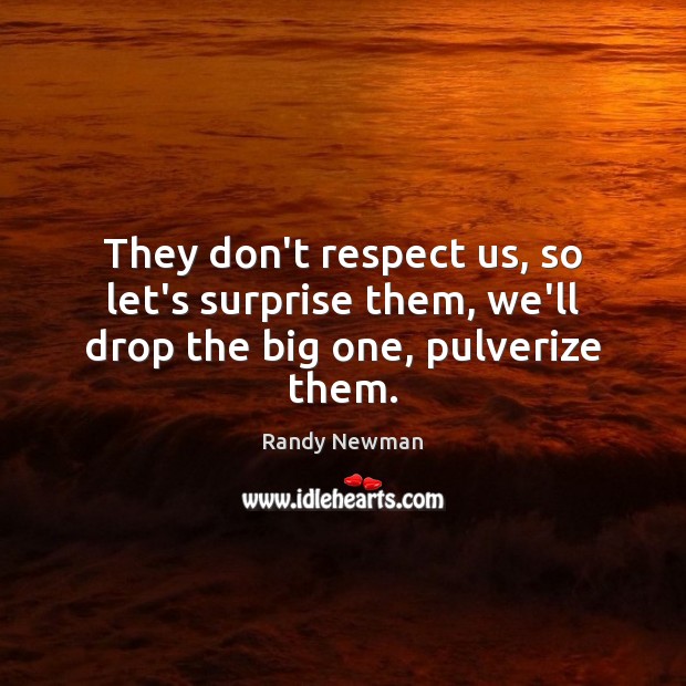They don’t respect us, so let’s surprise them, we’ll drop the big one, pulverize them. Randy Newman Picture Quote