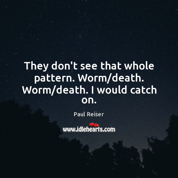 They don’t see that whole pattern. Worm/death. Worm/death. I would catch on. Paul Reiser Picture Quote