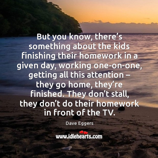 They don’t stall, they don’t do their homework in front of the tv. Image
