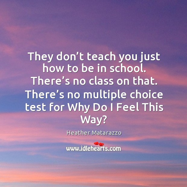 They don’t teach you just how to be in school. There’s no class on that. There’s no multiple choice test for why do I feel this way? School Quotes Image