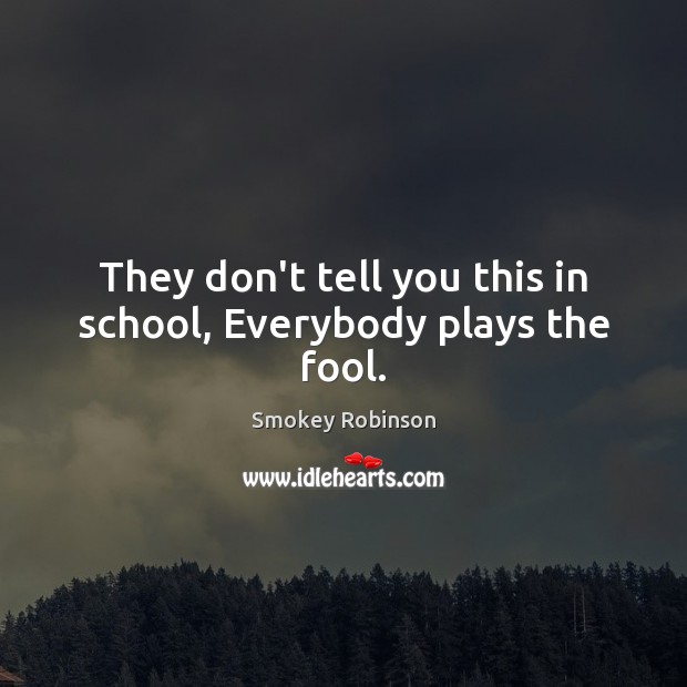 They don’t tell you this in school, Everybody plays the fool. Smokey Robinson Picture Quote