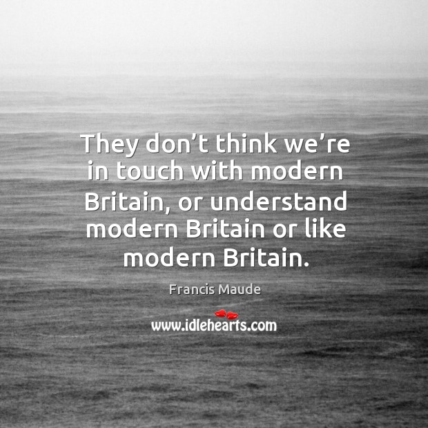 They don’t think we’re in touch with modern britain, or understand modern britain or like modern britain. Francis Maude Picture Quote