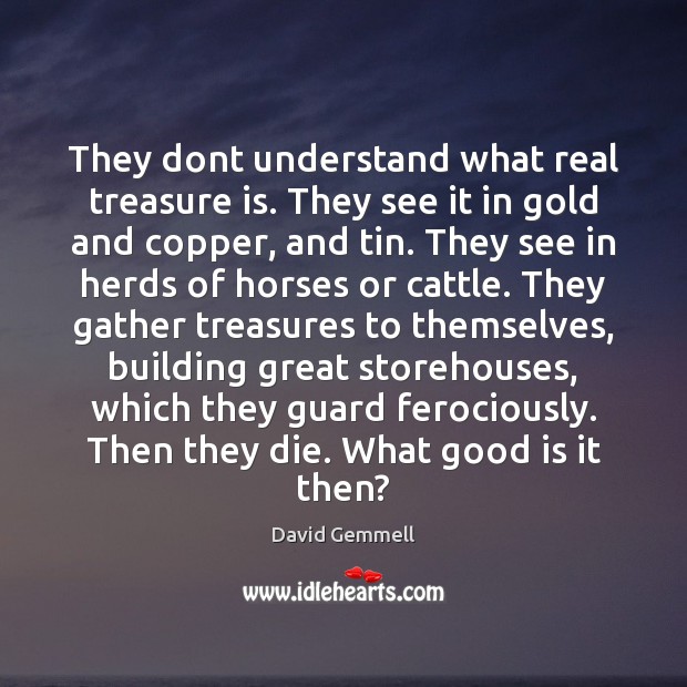 They dont understand what real treasure is. They see it in gold David Gemmell Picture Quote