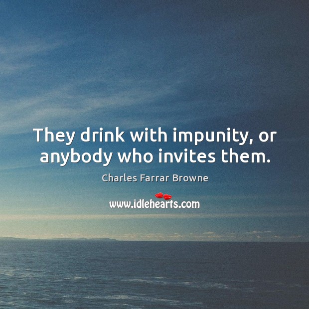They drink with impunity, or anybody who invites them. Charles Farrar Browne Picture Quote