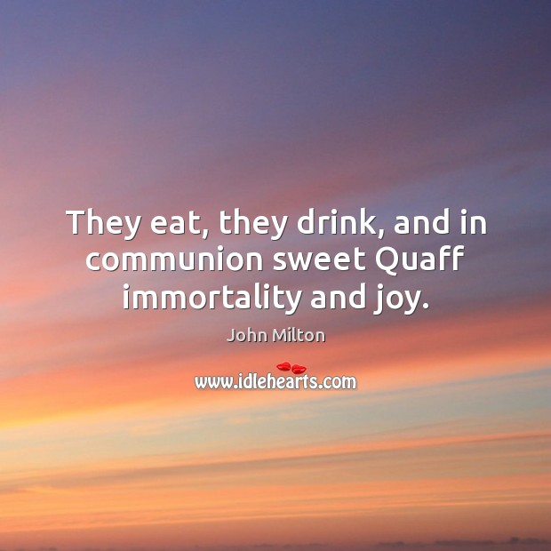They eat, they drink, and in communion sweet Quaff immortality and joy. John Milton Picture Quote