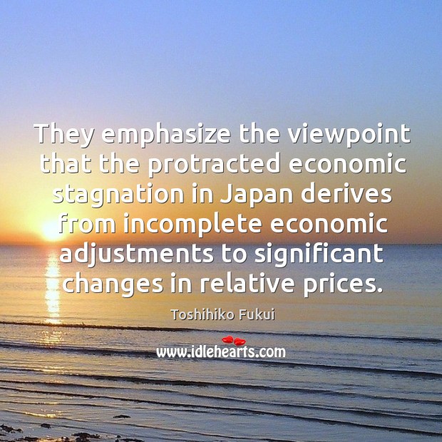 They emphasize the viewpoint that the protracted economic stagnation in japan derives from Toshihiko Fukui Picture Quote
