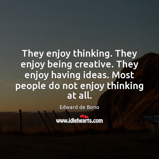 They enjoy thinking. They enjoy being creative. They enjoy having ideas. Most Edward de Bono Picture Quote