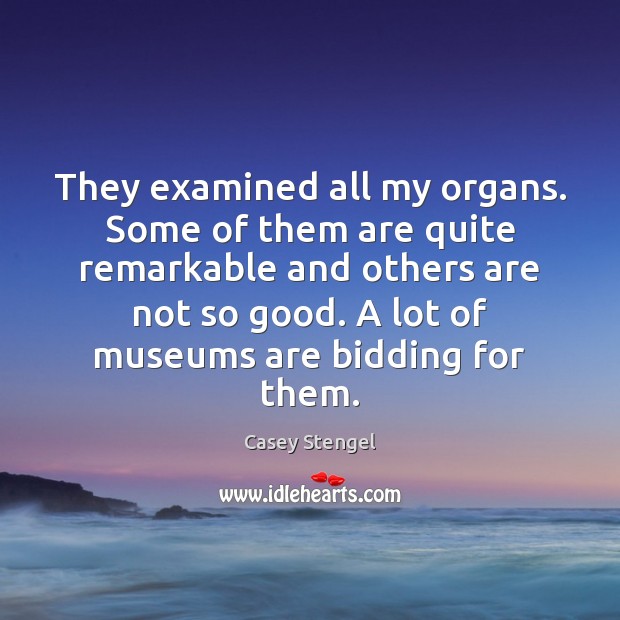 They examined all my organs. Some of them are quite remarkable and Casey Stengel Picture Quote