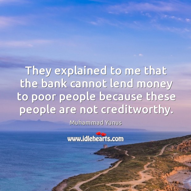 They explained to me that the bank cannot lend money to poor people because these people are not creditworthy. Muhammad Yunus Picture Quote