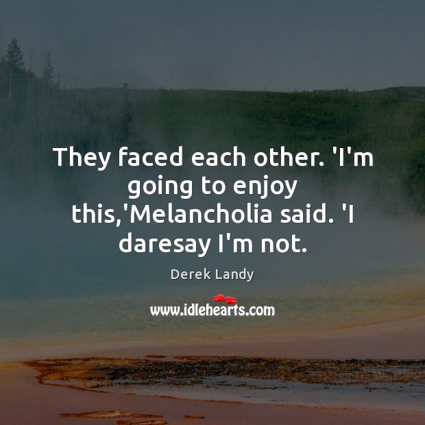 They faced each other. ‘I’m going to enjoy this,’Melancholia said. ‘I daresay I’m not. Derek Landy Picture Quote