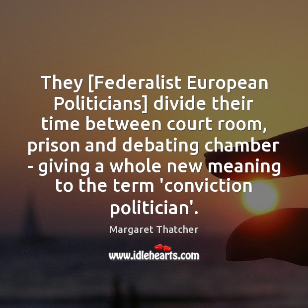 They [Federalist European Politicians] divide their time between court room, prison and Margaret Thatcher Picture Quote