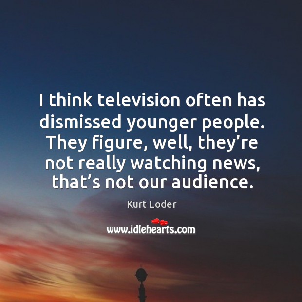They figure, well, they’re not really watching news, that’s not our audience. Image