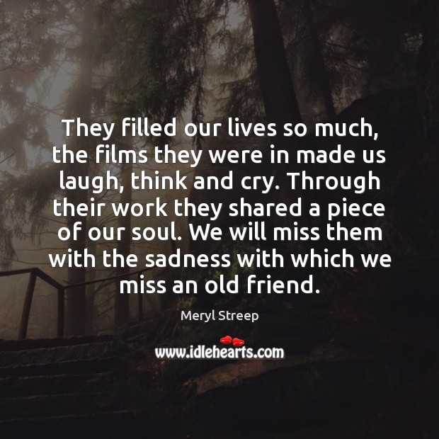 They filled our lives so much, the films they were in made Meryl Streep Picture Quote