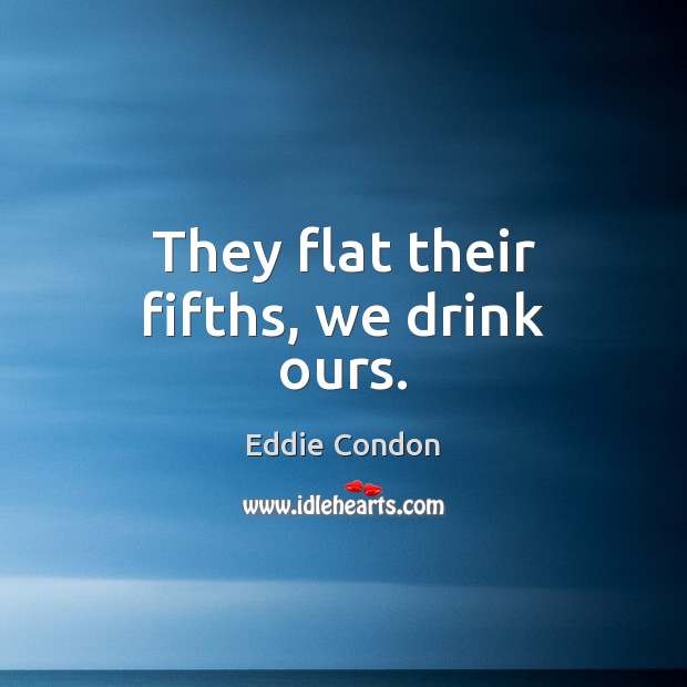 They flat their fifths, we drink ours. Eddie Condon Picture Quote