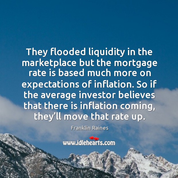 They flooded liquidity in the marketplace but the mortgage rate is based much Franklin Raines Picture Quote