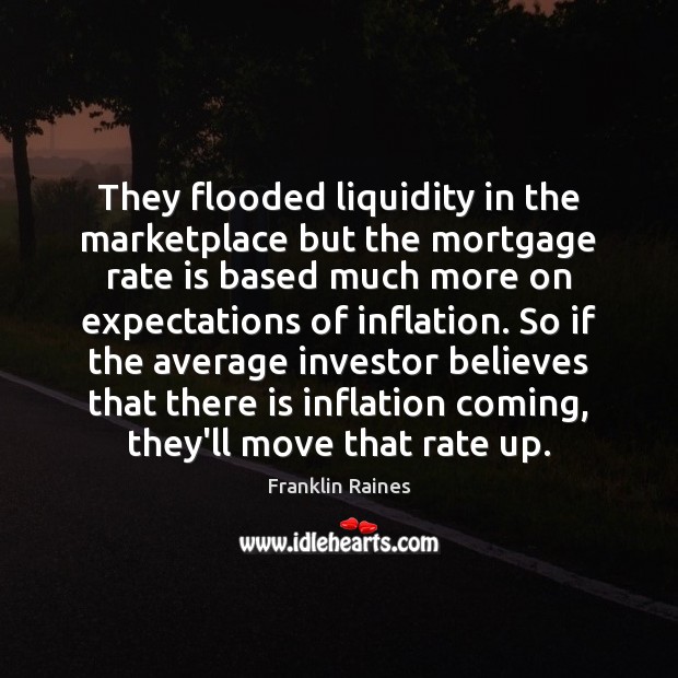 They flooded liquidity in the marketplace but the mortgage rate is based Image