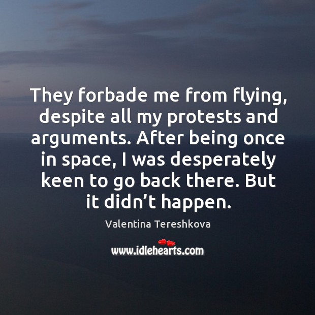 They forbade me from flying, despite all my protests and arguments. Valentina Tereshkova Picture Quote