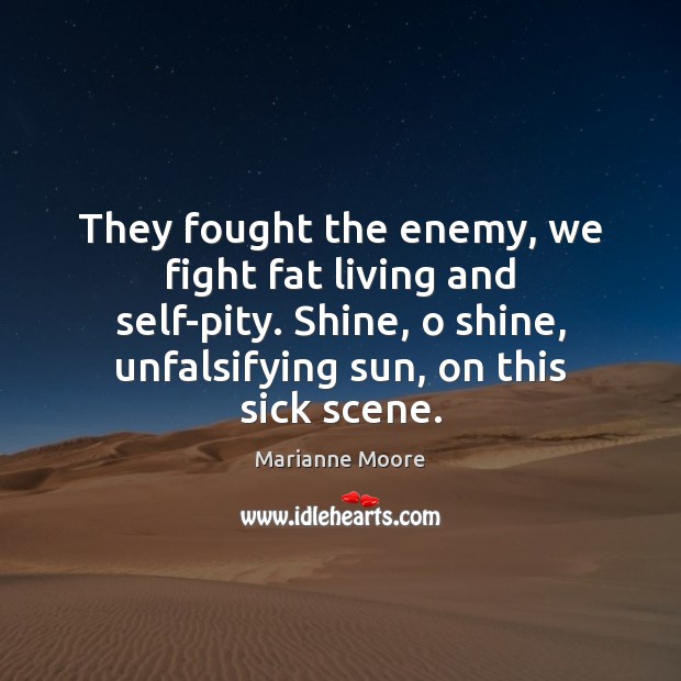 They fought the enemy, we fight fat living and self-pity. Shine, o 