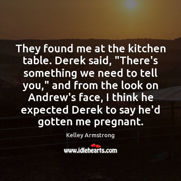They found me at the kitchen table. Derek said, “There’s something we Kelley Armstrong Picture Quote