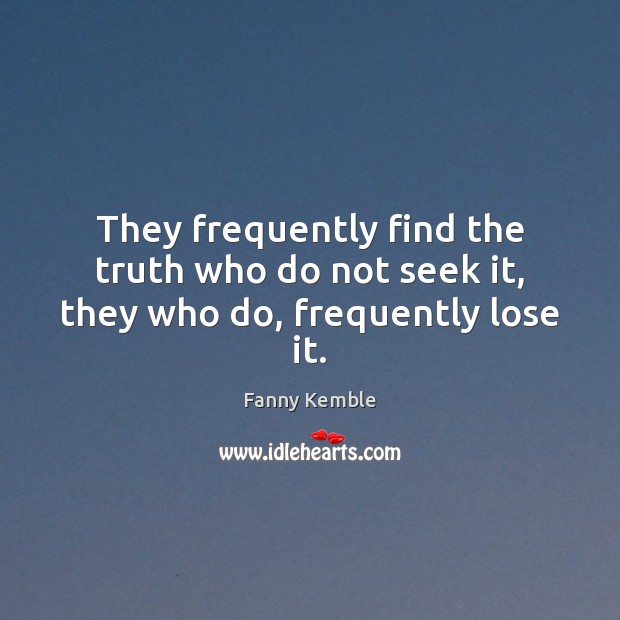 They frequently find the truth who do not seek it, they who do, frequently lose it. Fanny Kemble Picture Quote