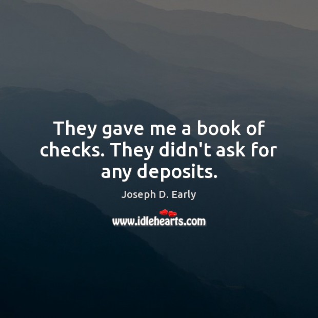 They gave me a book of checks. They didn’t ask for any deposits. Joseph D. Early Picture Quote
