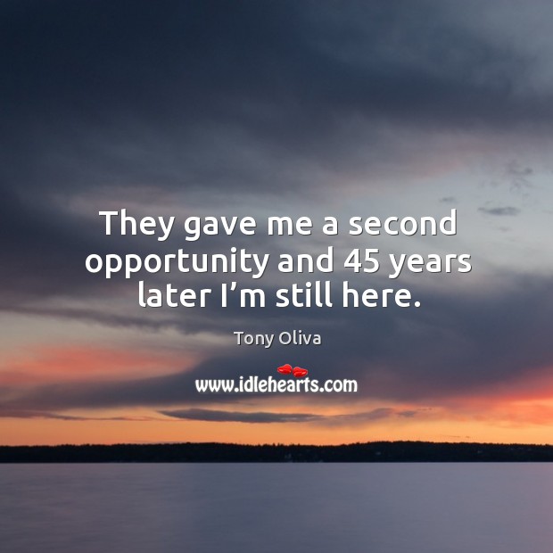 They gave me a second opportunity and 45 years later I’m still here. Tony Oliva Picture Quote