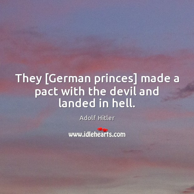 They [German princes] made a pact with the devil and landed in hell. Adolf Hitler Picture Quote
