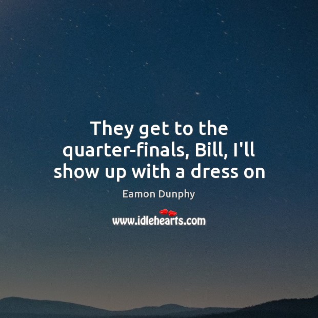 They get to the quarter-finals, Bill, I’ll show up with a dress on Eamon Dunphy Picture Quote