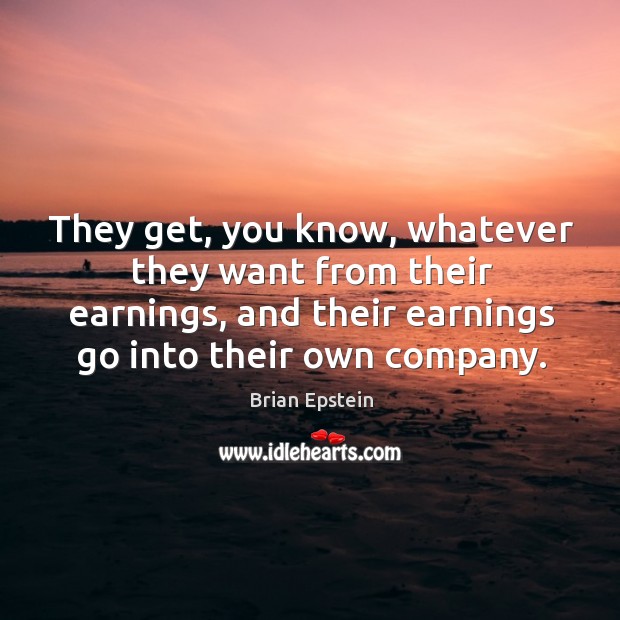 They get, you know, whatever they want from their earnings, and their earnings go into their own company. Brian Epstein Picture Quote