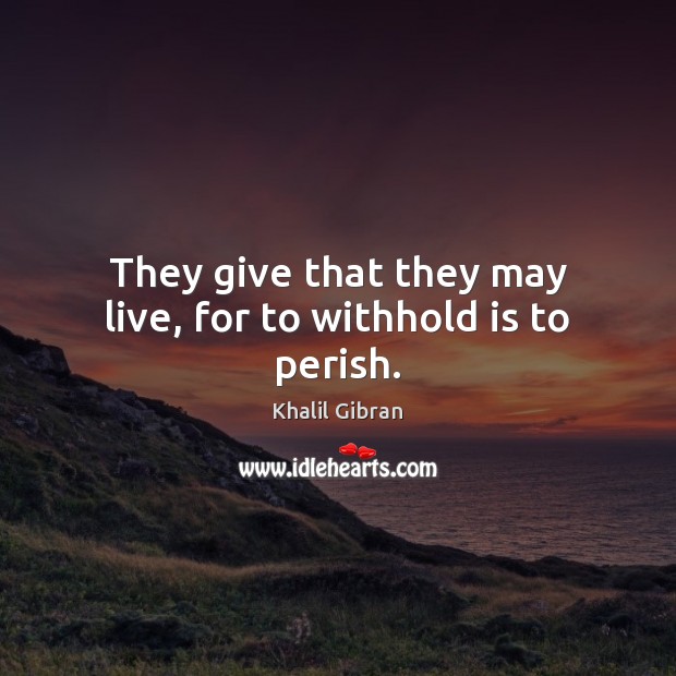 They give that they may live, for to withhold is to perish. Khalil Gibran Picture Quote