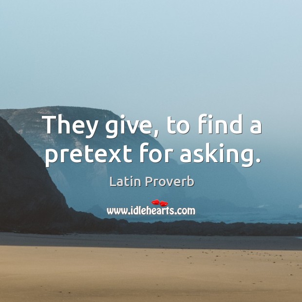 They give, to find a pretext for asking. Image