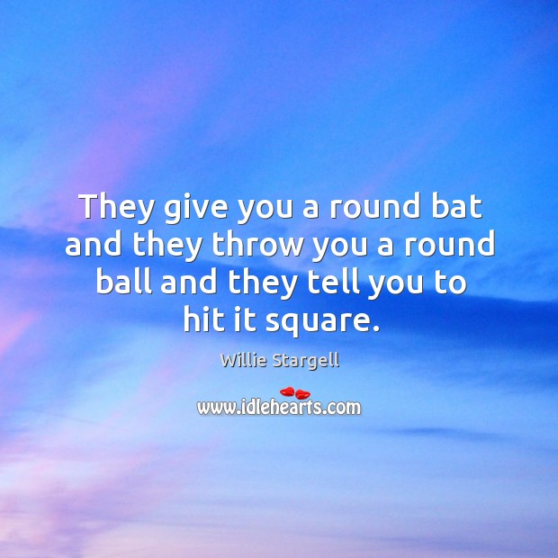 They give you a round bat and they throw you a round ball and they tell you to hit it square. Willie Stargell Picture Quote