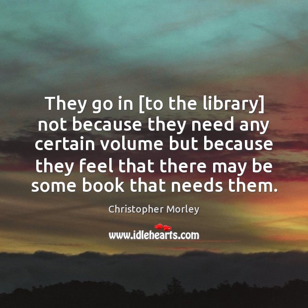 They go in [to the library] not because they need any certain Christopher Morley Picture Quote