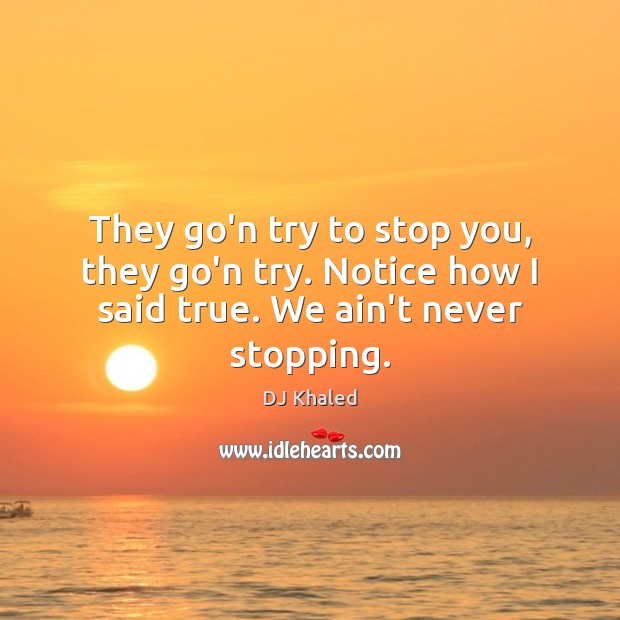They go’n try to stop you, they go’n try. Notice how I said true. We ain’t never stopping. DJ Khaled Picture Quote