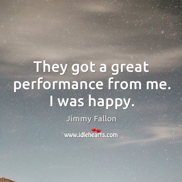 They got a great performance from me. I was happy. Jimmy Fallon Picture Quote