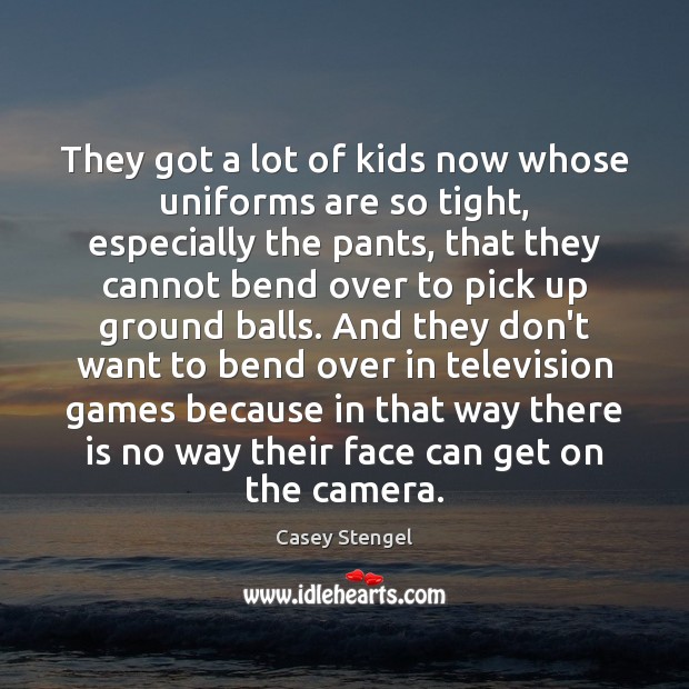 They got a lot of kids now whose uniforms are so tight, Casey Stengel Picture Quote