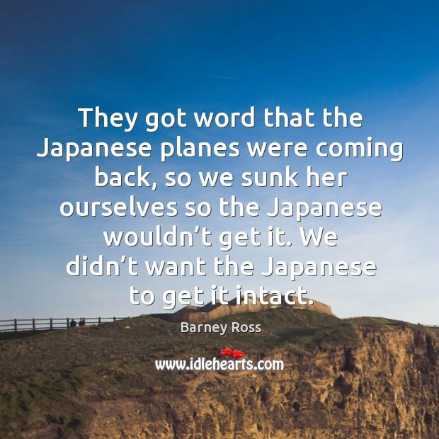 They got word that the japanese planes were coming back, so we sunk her ourselves so the japanese wouldn’t get it. Barney Ross Picture Quote
