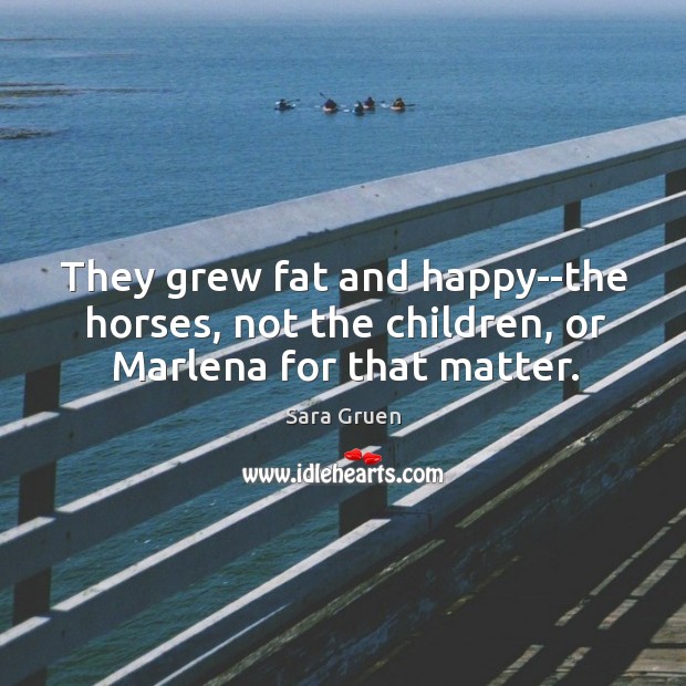They grew fat and happy–the horses, not the children, or Marlena for that matter. Sara Gruen Picture Quote
